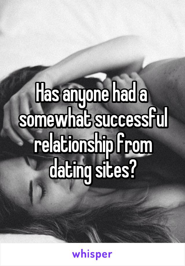 Has anyone had a  somewhat successful relationship from dating sites?