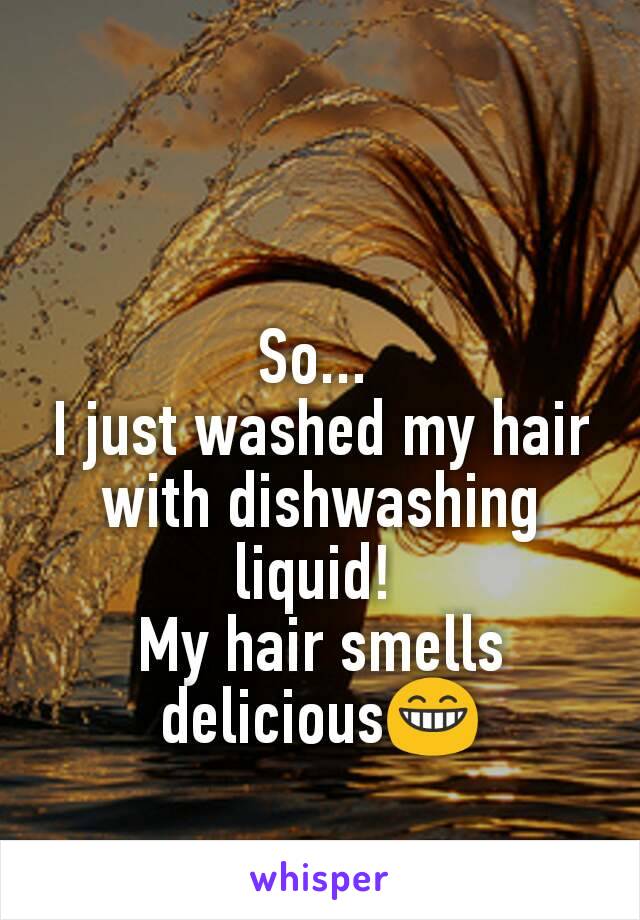 So... 
I just washed my hair with dishwashing liquid! 
My hair smells delicious😁