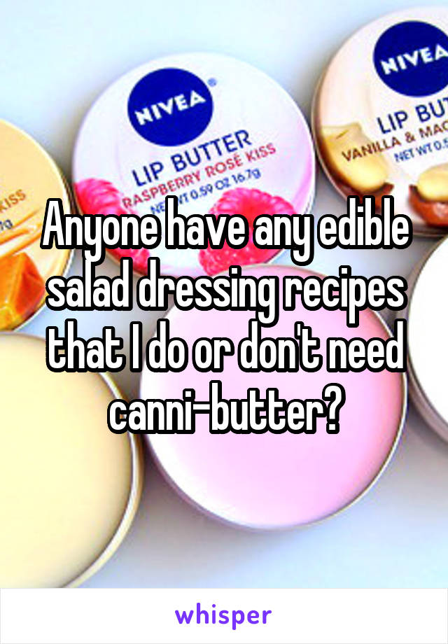 Anyone have any edible salad dressing recipes that I do or don't need canni-butter?