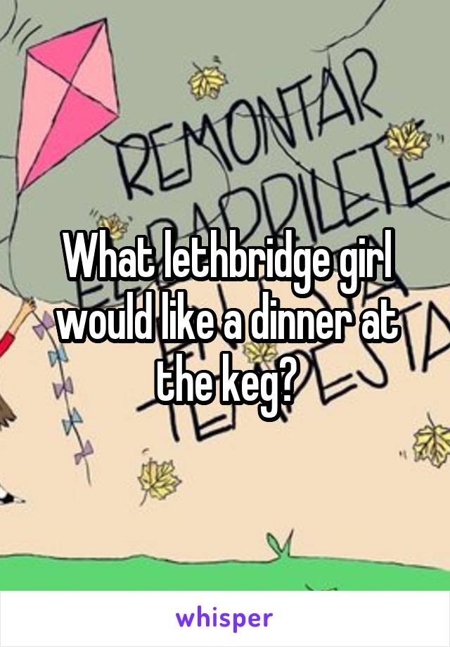 What lethbridge girl would like a dinner at the keg?