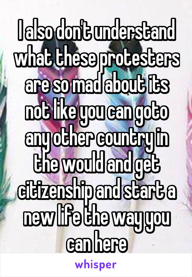 I also don't understand what these protesters are so mad about its not like you can goto any other country in the would and get citizenship and start a new life the way you can here