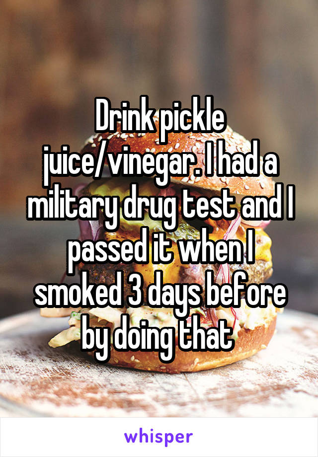 Drink pickle juice/vinegar. I had a military drug test and I passed it when I smoked 3 days before by doing that 