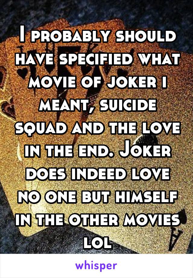 I probably should have specified what movie of joker i meant, suicide squad and the love in the end. Joker does indeed love no one but himself in the other movies lol