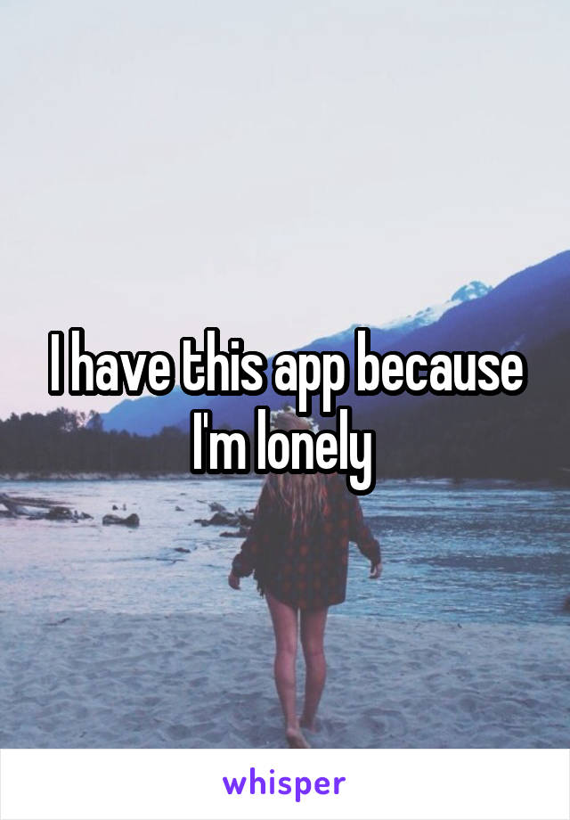 I have this app because I'm lonely 