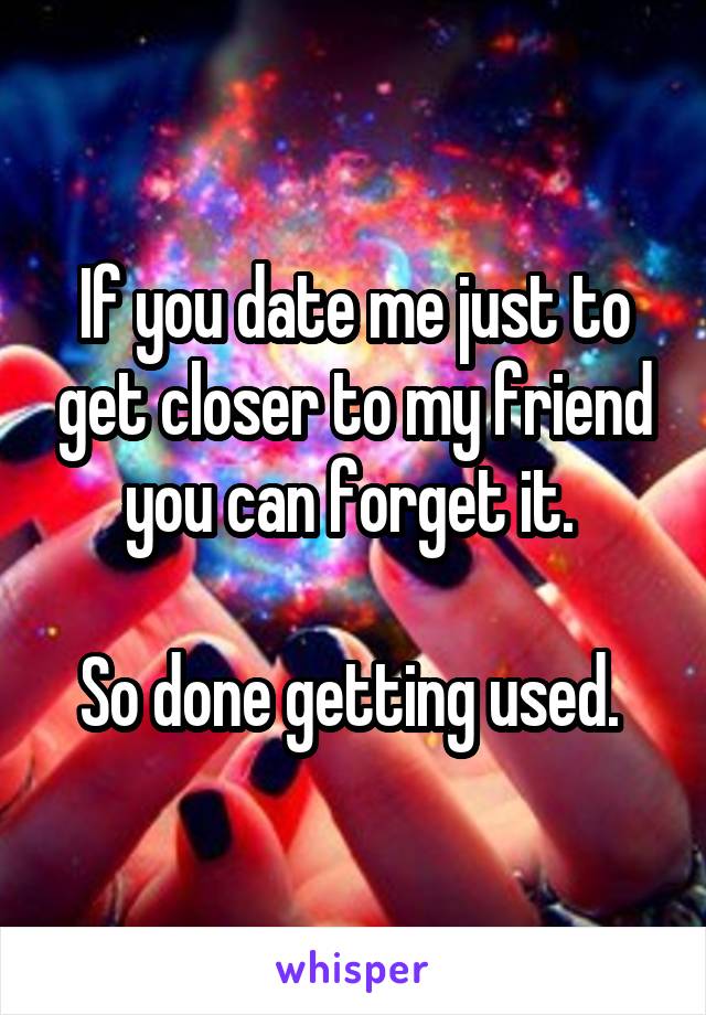 If you date me just to get closer to my friend you can forget it. 

So done getting used. 