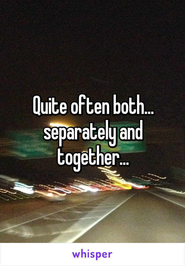 Quite often both... separately and together...