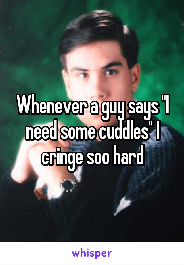 Whenever a guy says "I need some cuddles" I cringe soo hard