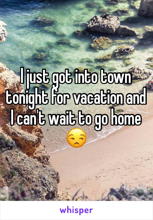 I just got into town tonight for vacation and I can't wait to go home 😒