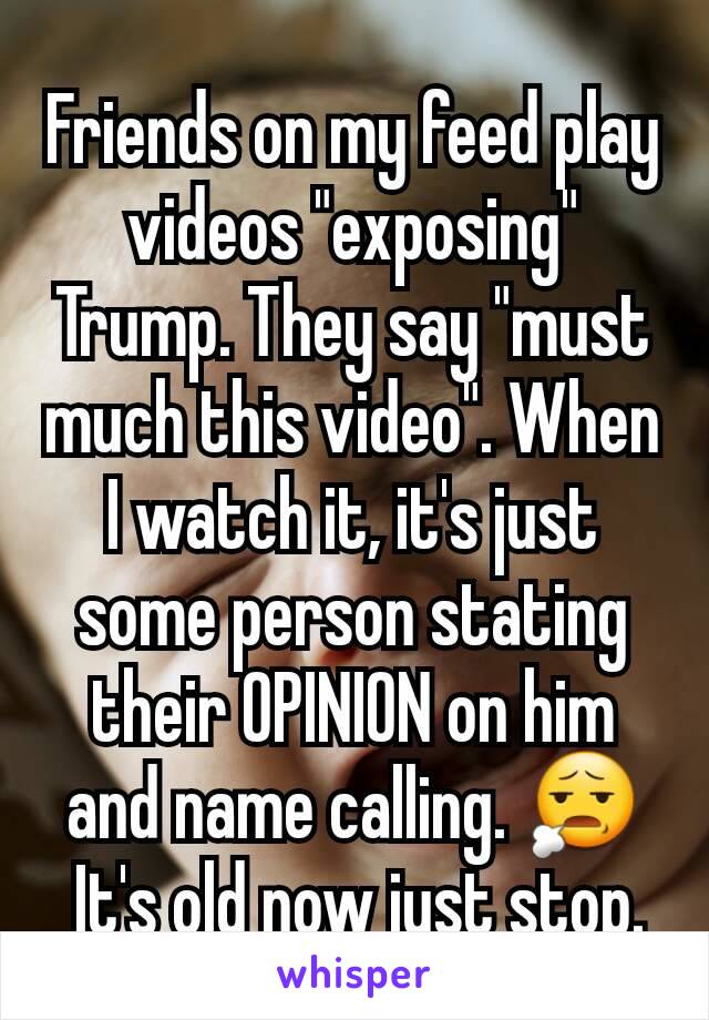 Friends on my feed play videos "exposing" Trump. They say "must much this video". When I watch it, it's just some person stating their OPINION on him and name calling. 😧
 It's old now just stop.