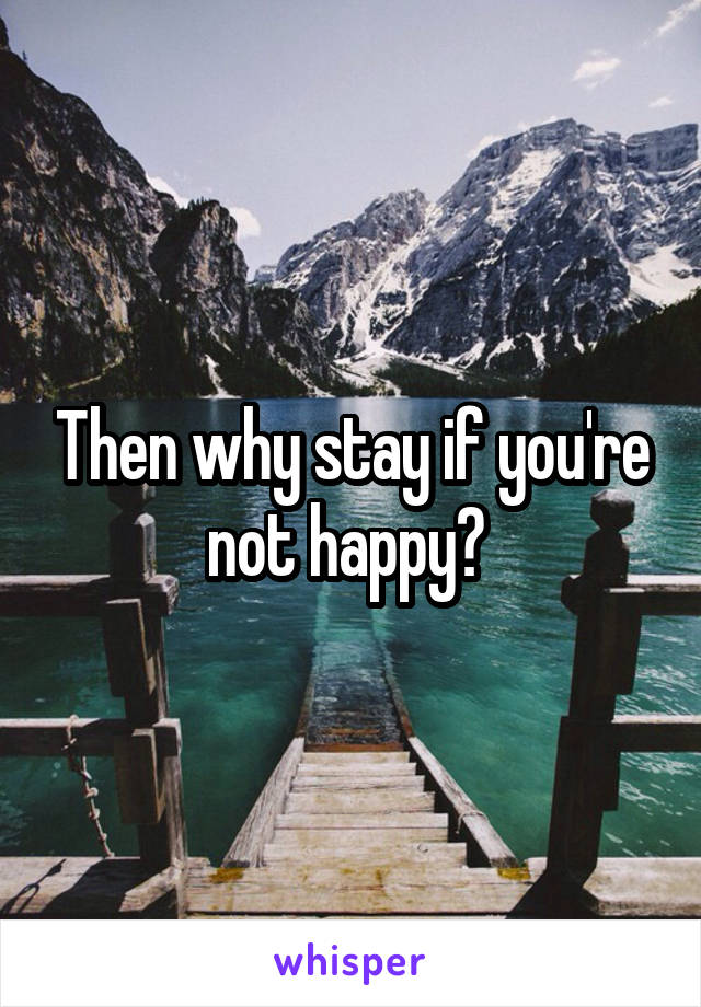 Then why stay if you're not happy? 