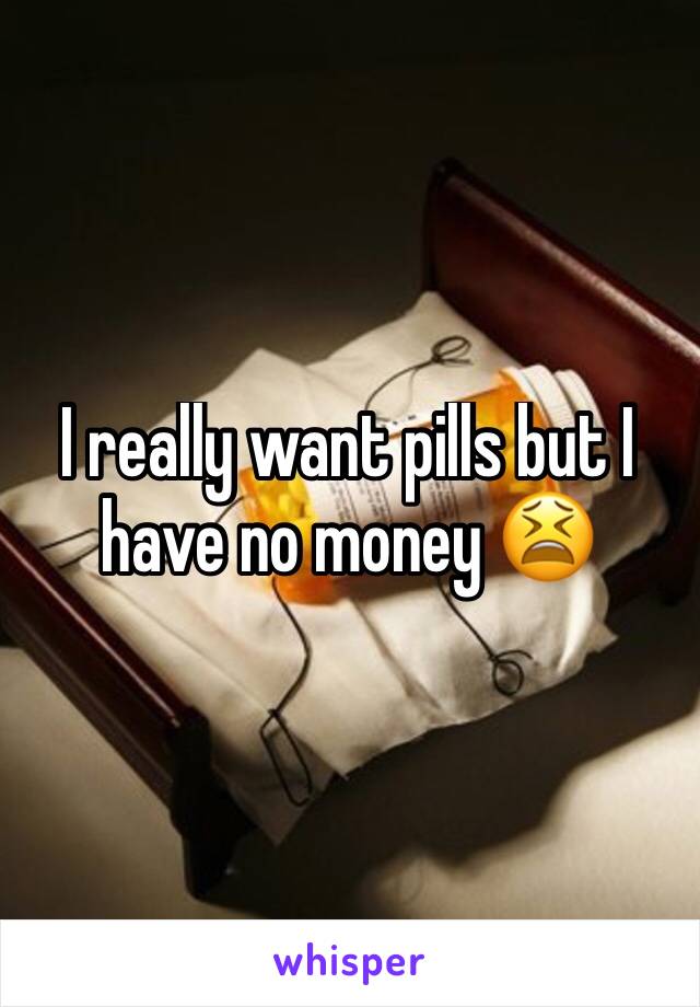 I really want pills but I have no money 😫