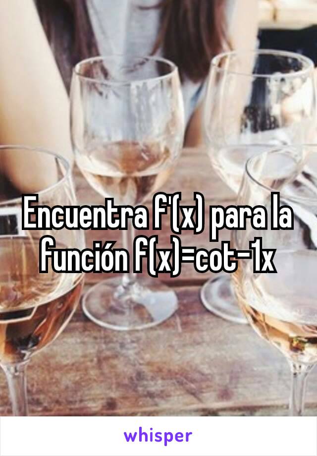 Encuentra f'(x) para la función f(x)=cot-1x