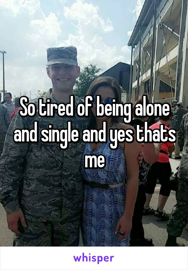 So tired of being alone and single and yes thats me