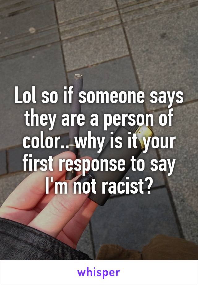 Lol so if someone says they are a person of color.. why is it your first response to say I'm not racist?