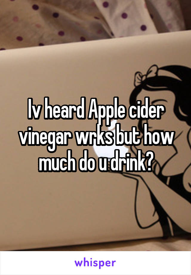 Iv heard Apple cider vinegar wrks but how much do u drink?