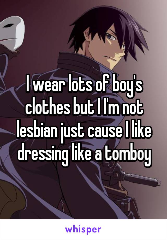 I wear lots of boy's clothes but I I'm not lesbian just cause I like dressing like a tomboy