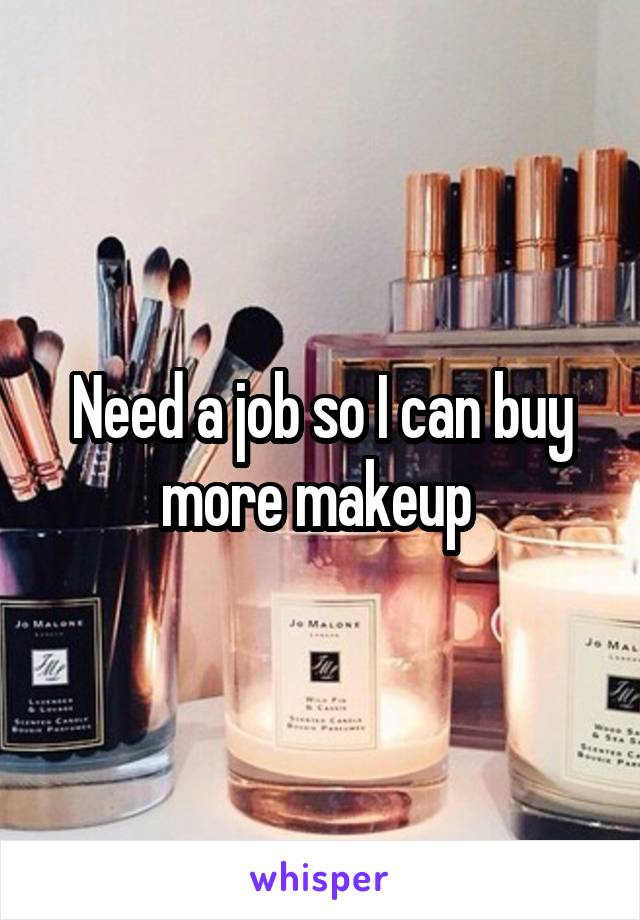 Need a job so I can buy more makeup 