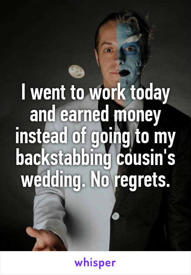 I went to work today and earned money instead of going to my backstabbing cousin's wedding. No regrets.