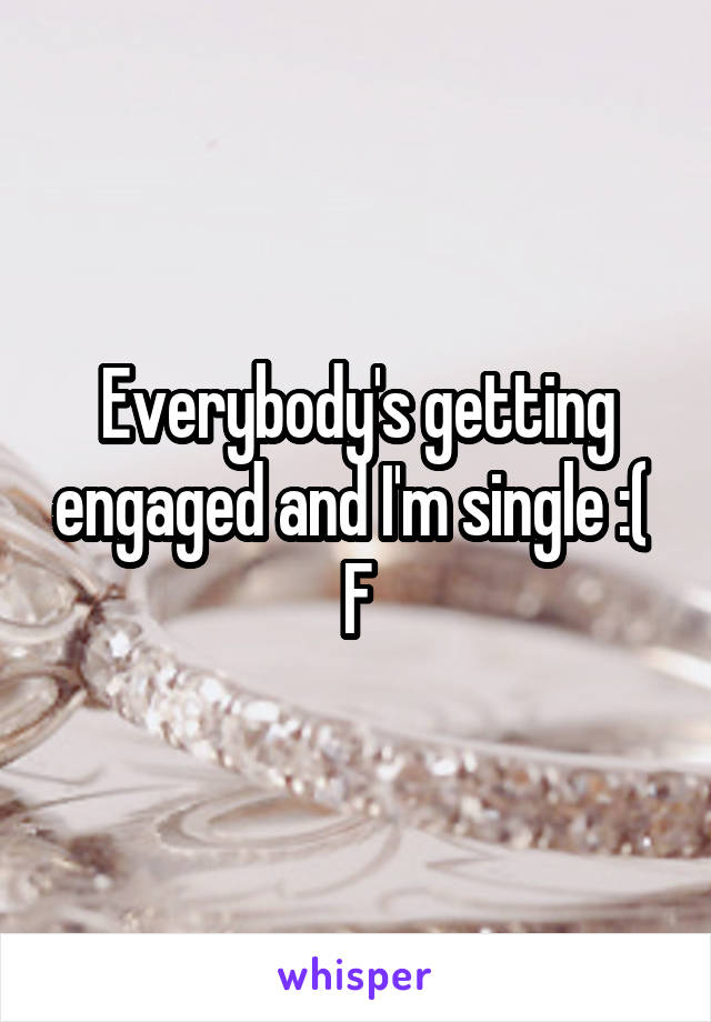 Everybody's getting engaged and I'm single :( 
F