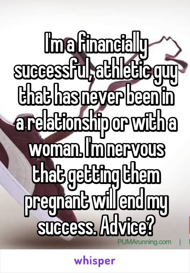 I'm a financially successful, athletic guy that has never been in a relationship or with a woman. I'm nervous that getting them pregnant will end my success. Advice?