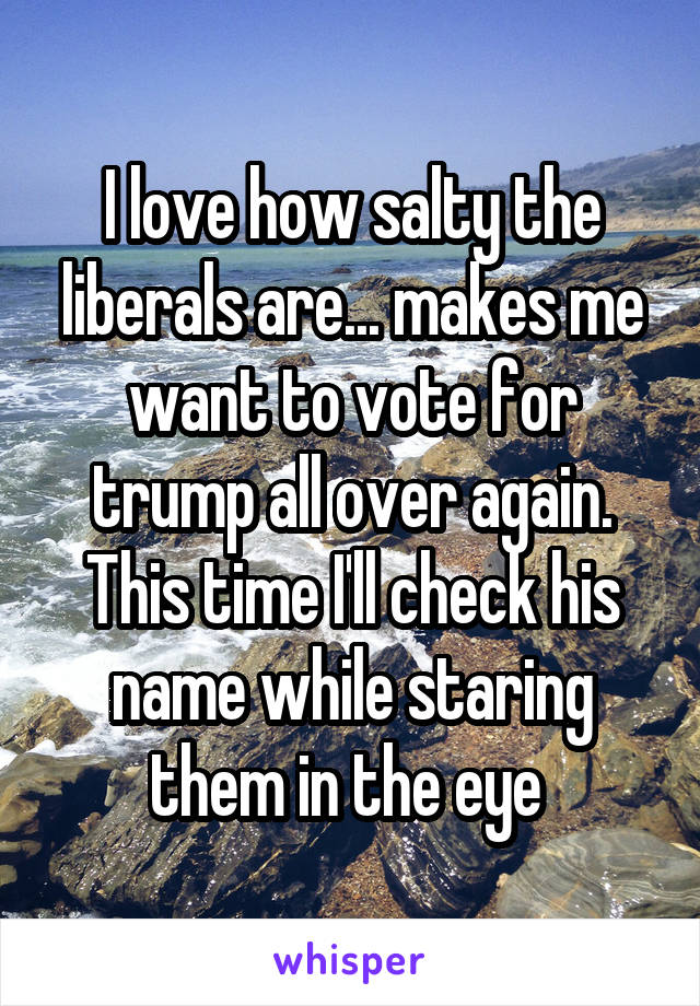 I love how salty the liberals are... makes me want to vote for trump all over again.
This time I'll check his name while staring them in the eye 