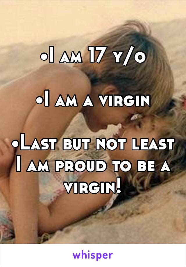 •I am 17 y/o 

•I am a virgin

•Last but not least I am proud to be a virgin!
