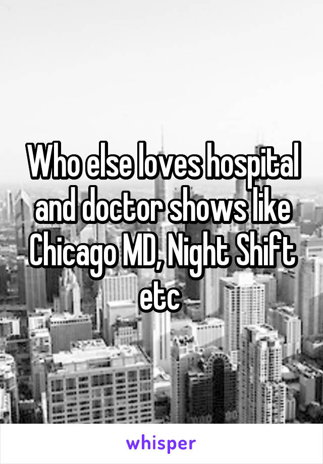 Who else loves hospital and doctor shows like Chicago MD, Night Shift etc 