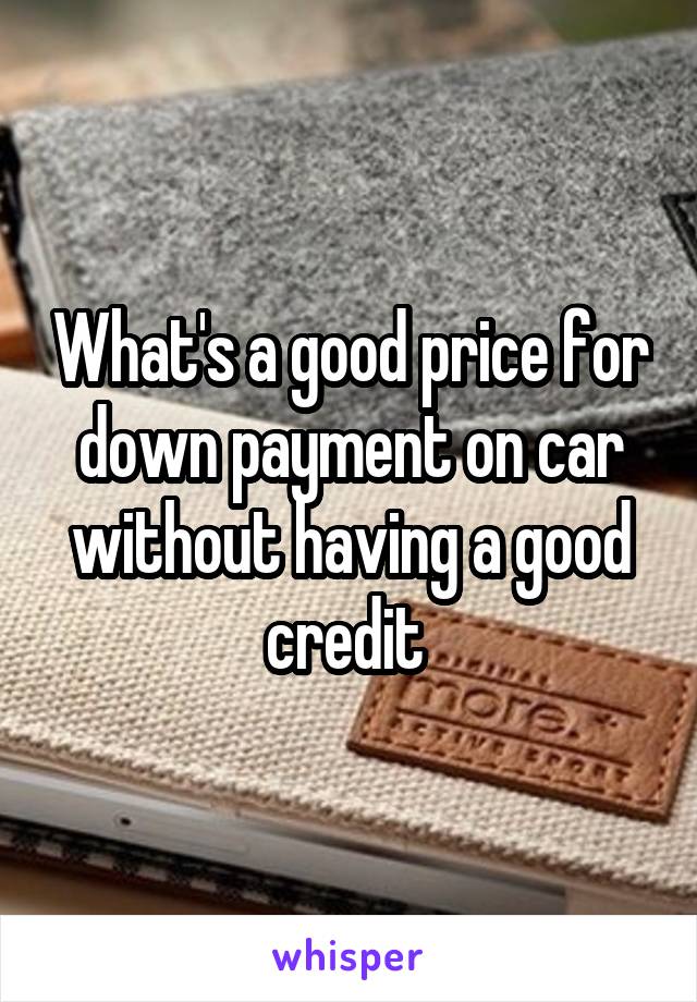 What's a good price for down payment on car without having a good credit 