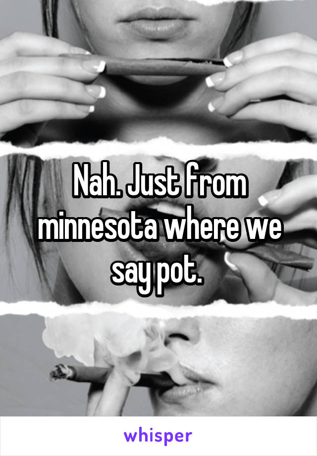 Nah. Just from minnesota where we say pot. 
