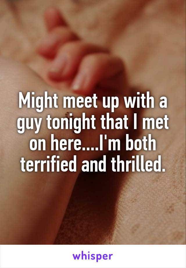 Might meet up with a guy tonight that I met on here....I'm both terrified and thrilled.