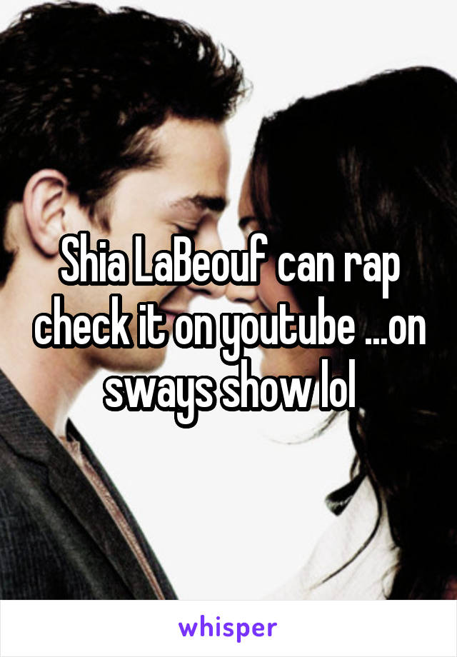 Shia LaBeouf can rap check it on youtube ...on sways show lol