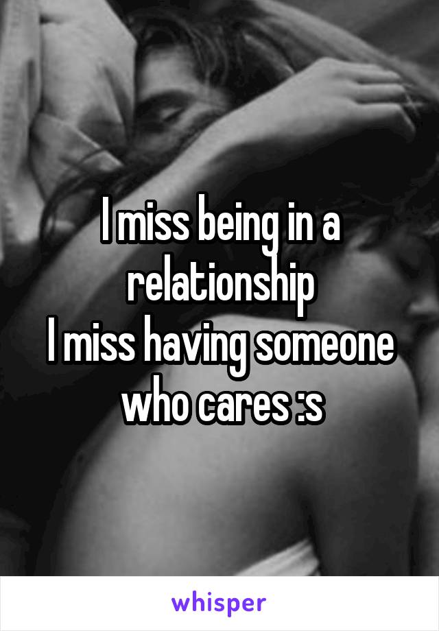 I miss being in a relationship
I miss having someone who cares :s