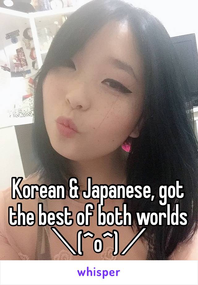 Korean & Japanese, got the best of both worlds ＼(^o^)／