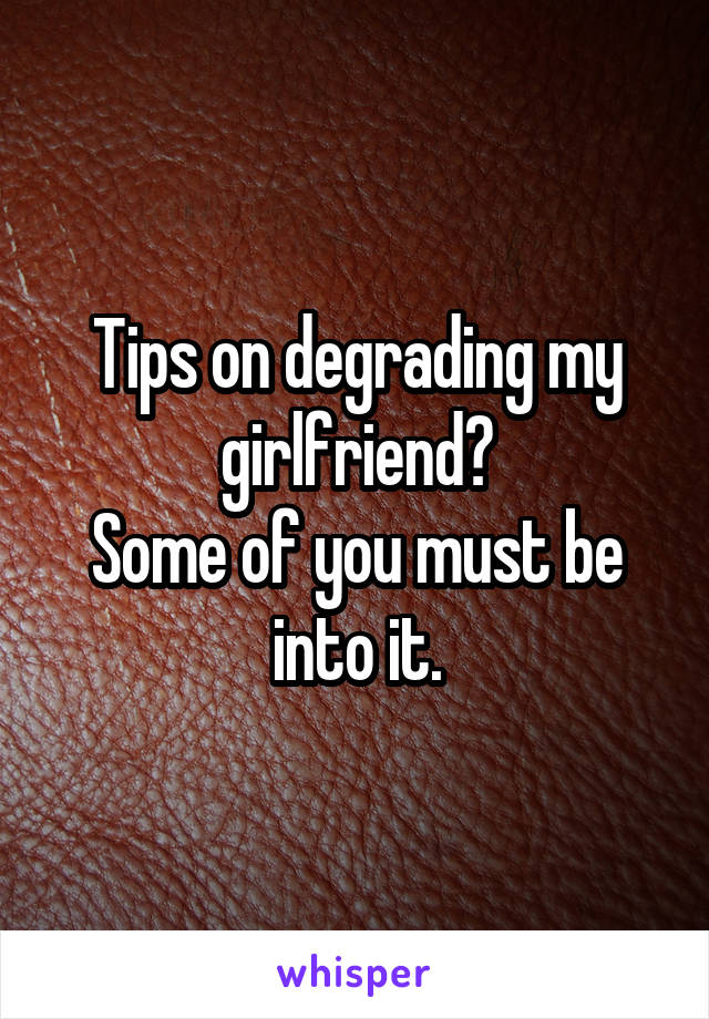 Tips on degrading my girlfriend?
Some of you must be into it.