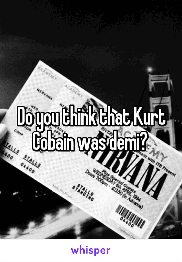 Do you think that Kurt Cobain was demi? 