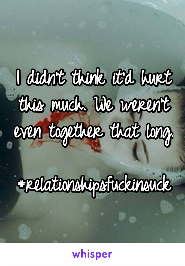 I didn't think it'd hurt this much. We weren't even together that long. 
#relationshipsfuckinsuck