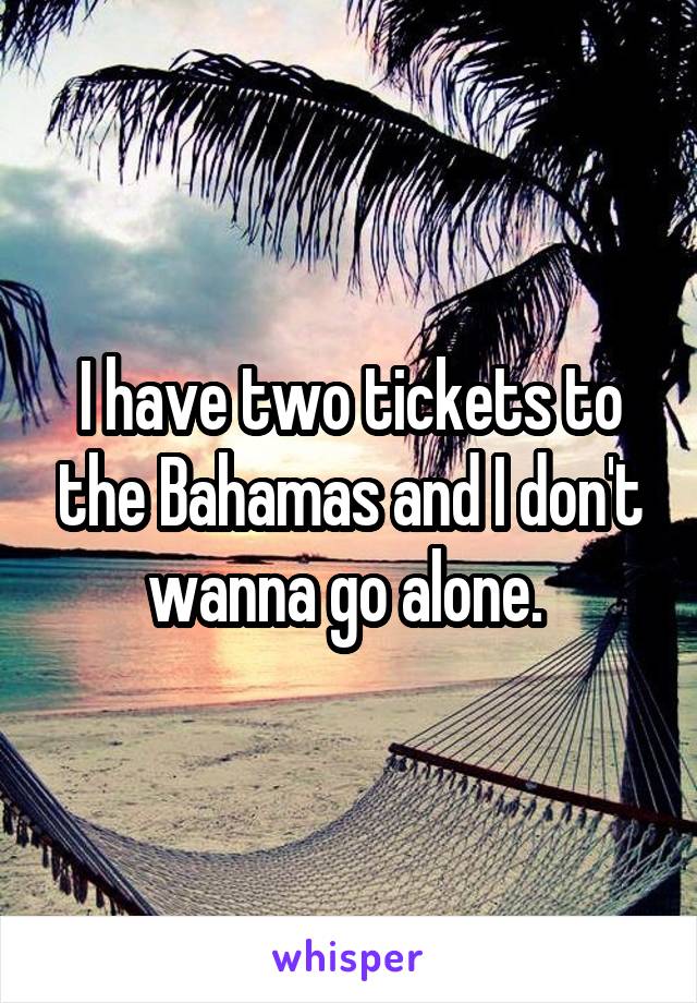 I have two tickets to the Bahamas and I don't wanna go alone. 