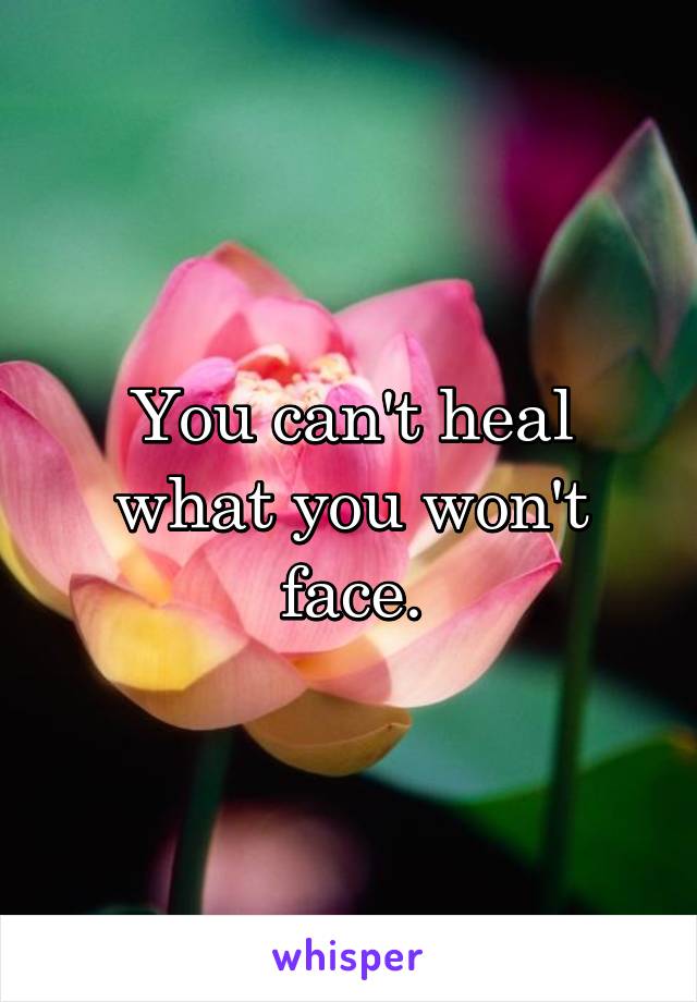 You can't heal what you won't face.