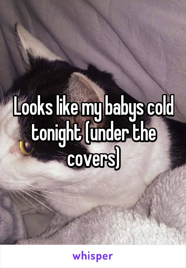 Looks like my babys cold tonight (under the covers)