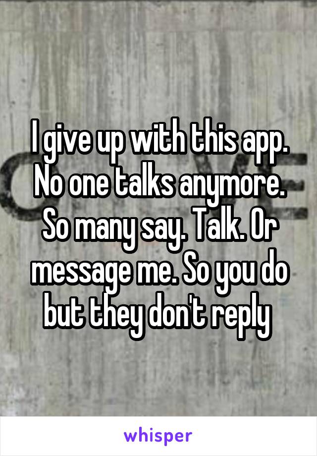 I give up with this app. No one talks anymore. So many say. Talk. Or message me. So you do but they don't reply 