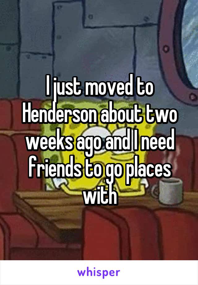 I just moved to Henderson about two weeks ago and I need friends to go places with