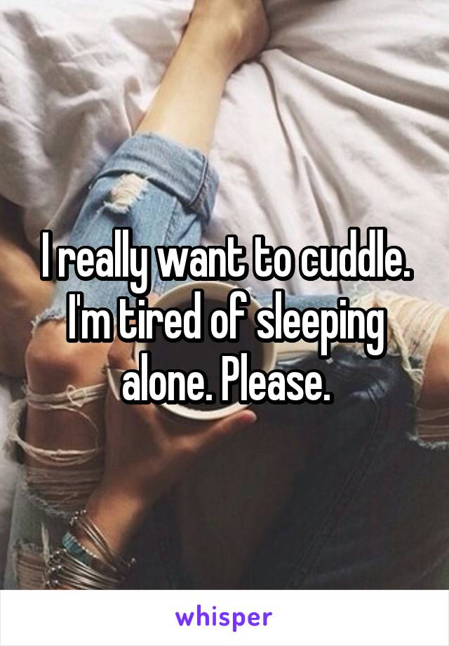 I really want to cuddle. I'm tired of sleeping alone. Please.