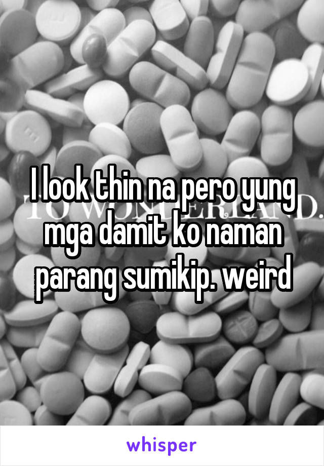 I look thin na pero yung mga damit ko naman parang sumikip. weird