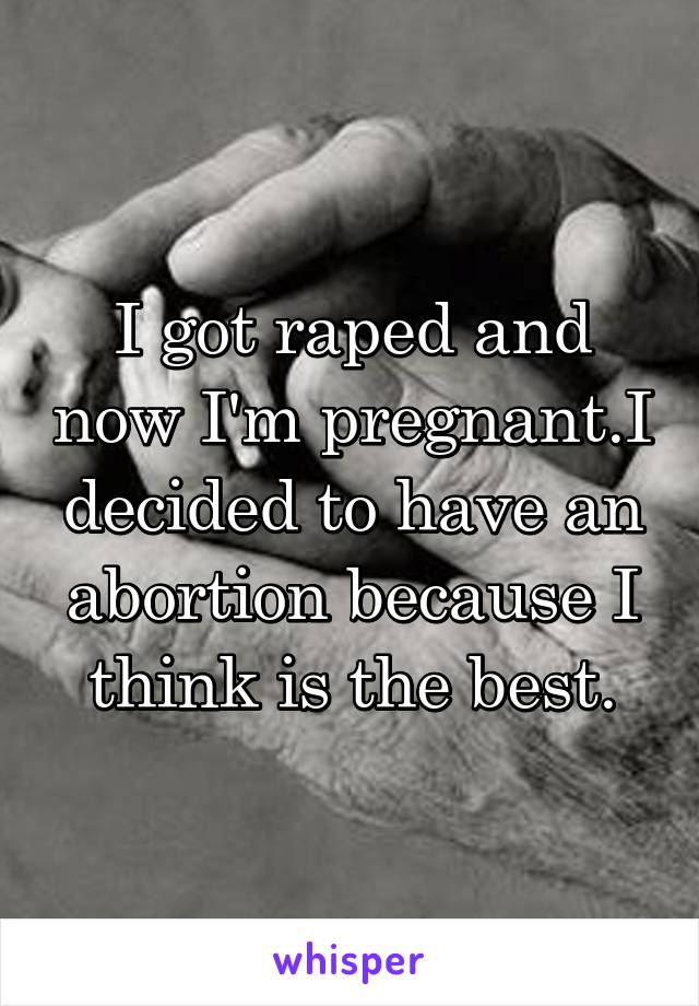 I got raped and now I'm pregnant.I decided to have an abortion because I think is the best.