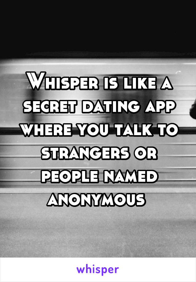 Whisper is like a secret dating app where you talk to strangers or people named anonymous 