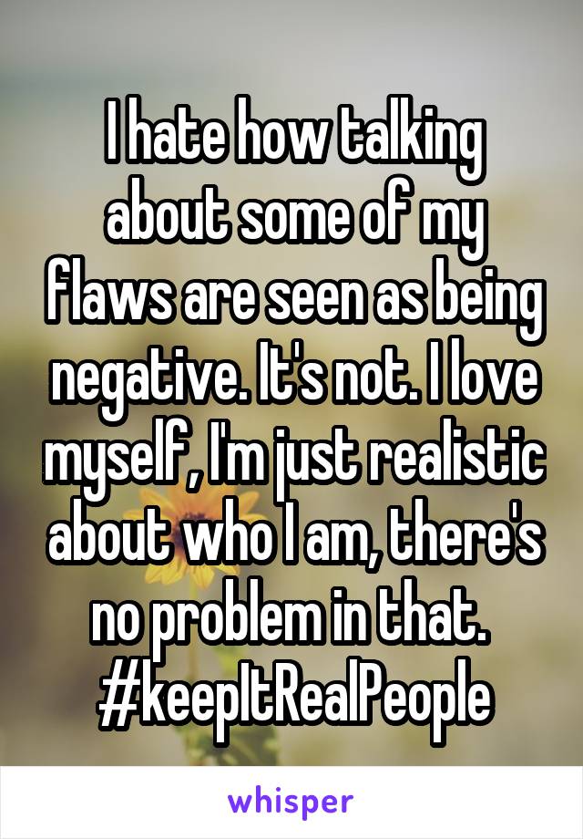 I hate how talking about some of my flaws are seen as being negative. It's not. I love myself, I'm just realistic about who I am, there's no problem in that. 
#keepItRealPeople