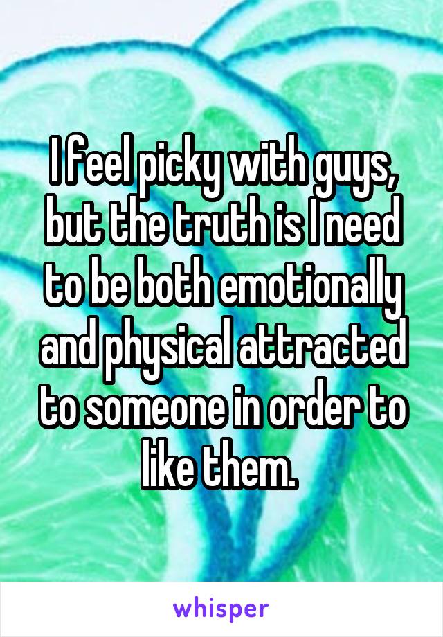 I feel picky with guys, but the truth is I need to be both emotionally and physical attracted to someone in order to like them. 