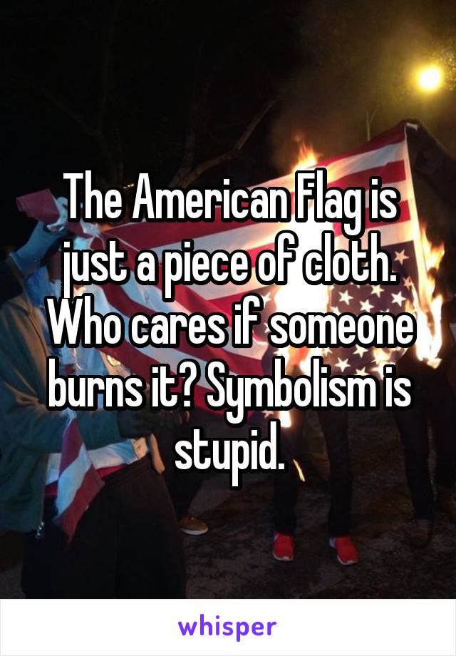 The American Flag is just a piece of cloth. Who cares if someone burns it? Symbolism is stupid.