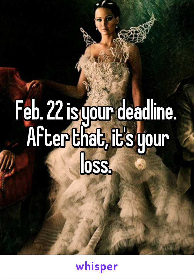 Feb. 22 is your deadline. 
After that, it's your loss. 