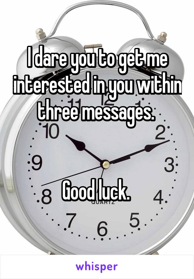 I dare you to get me interested in you within three messages. 

 
Good luck. 
